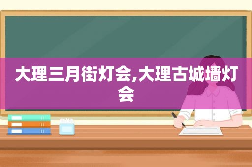 大理三月街灯会,大理古城墙灯会