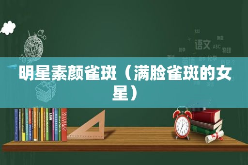 明星素颜雀斑（满脸雀斑的女星）