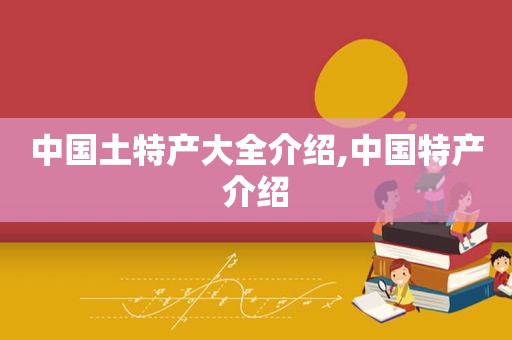 中国土特产大全介绍,中国特产介绍