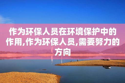 作为环保人员在环境保护中的作用,作为环保人员,需要努力的方向