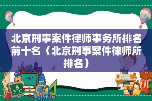 北京刑事案件律师事务所排名前十名（北京刑事案件律师所排名）