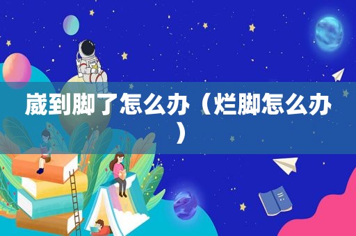 崴到脚了怎么办（烂脚怎么办）