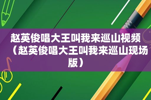 赵英俊唱大王叫我来巡山视频（赵英俊唱大王叫我来巡山现场版）