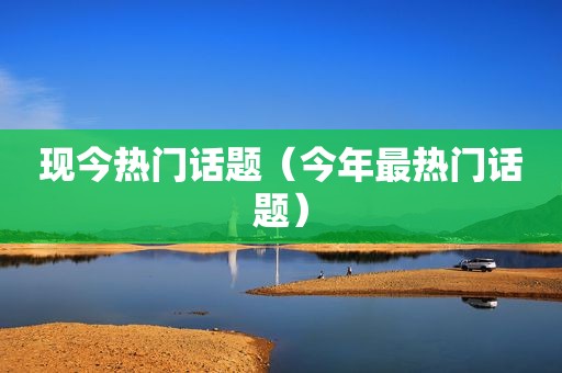 现今热门话题（今年最热门话题）