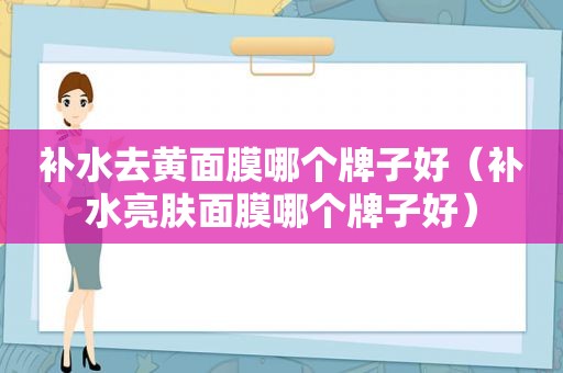 补水去黄面膜哪个牌子好（补水亮肤面膜哪个牌子好）