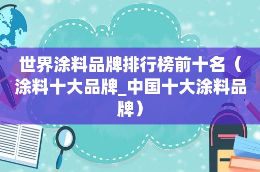 世界涂料品牌排行榜前十名（涂料十大品牌_中国十大涂料品牌）