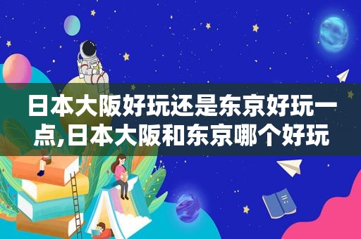 日本大阪好玩还是东京好玩一点,日本大阪和东京哪个好玩