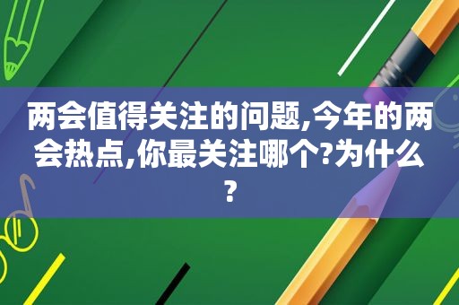 两会值得关注的问题,今年的两会热点,你最关注哪个?为什么?