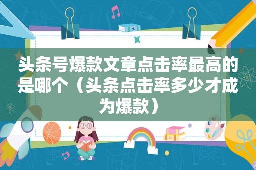 头条号爆款文章点击率最高的是哪个（头条点击率多少才成为爆款）