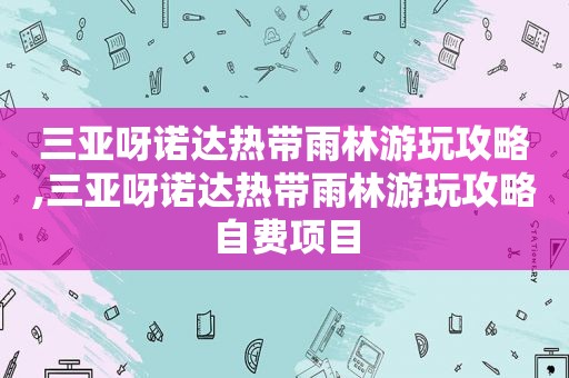 三亚呀诺达热带雨林游玩攻略,三亚呀诺达热带雨林游玩攻略自费项目