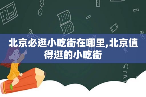 北京必逛小吃街在哪里,北京值得逛的小吃街