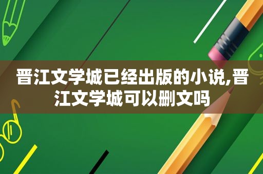 晋江文学城已经出版的小说,晋江文学城可以删文吗