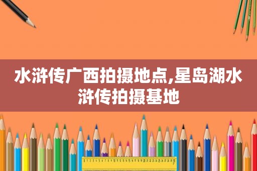 水浒传广西拍摄地点,星岛湖水浒传拍摄基地