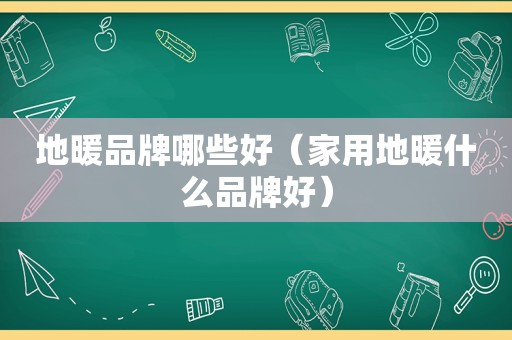 地暖品牌哪些好（家用地暖什么品牌好）