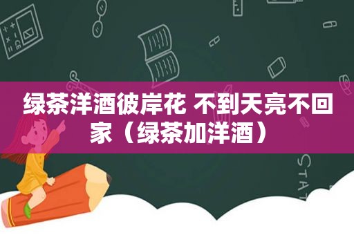 绿茶洋酒彼岸花 不到天亮不回家（绿茶加洋酒）