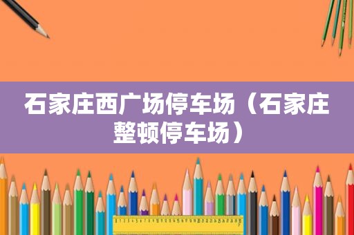 石家庄西广场停车场（石家庄整顿停车场）