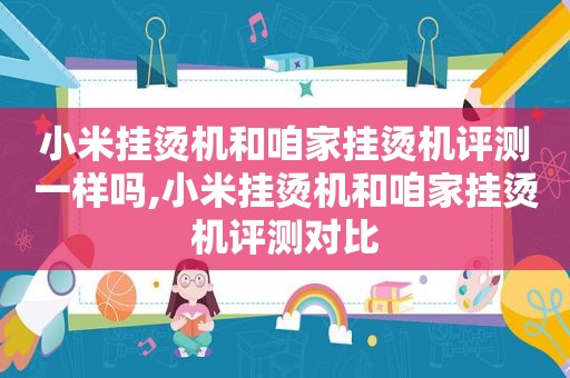 小米挂烫机和咱家挂烫机评测一样吗,小米挂烫机和咱家挂烫机评测对比