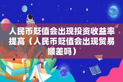 人民币贬值会出现投资收益率提高（人民币贬值会出现贸易顺差吗）