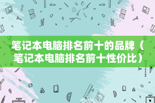 笔记本电脑排名前十的品牌（笔记本电脑排名前十性价比）