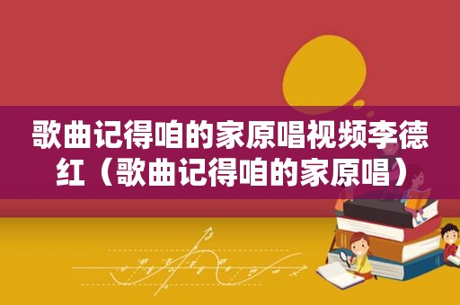歌曲记得咱的家原唱视频李德红（歌曲记得咱的家原唱）