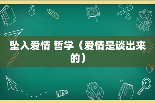 坠入爱情 哲学（爱情是谈出来的）