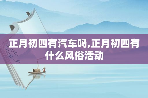正月初四有汽车吗,正月初四有什么风俗活动
