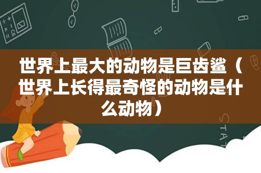 世界上最大的动物是巨齿鲨（世界上长得最奇怪的动物是什么动物）