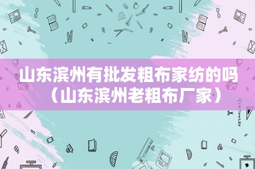 山东滨州有批发粗布家纺的吗（山东滨州老粗布厂家）
