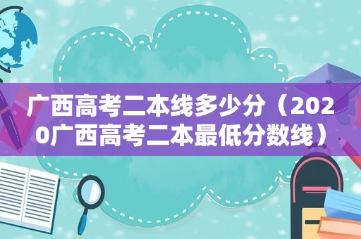 广西高考二本线多少分（2020广西高考二本最低分数线）