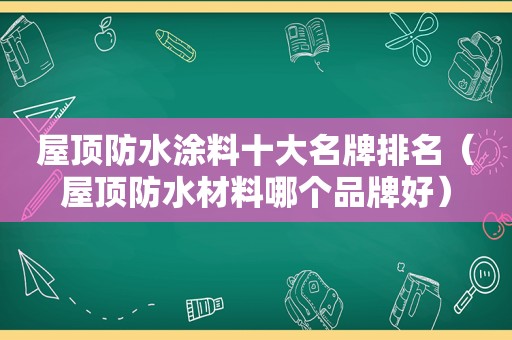 屋顶防水涂料十大名牌排名（屋顶防水材料哪个品牌好）