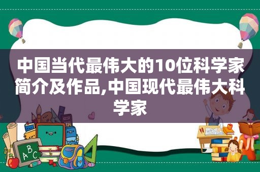 中国当代最伟大的10位科学家简介及作品,中国现代最伟大科学家