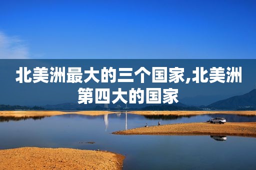 北美洲最大的三个国家,北美洲第四大的国家
