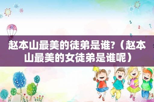 赵本山最美的徒弟是谁?（赵本山最美的女徒弟是谁呢）