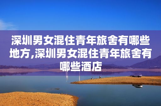 深圳男女混住青年旅舍有哪些地方,深圳男女混住青年旅舍有哪些酒店