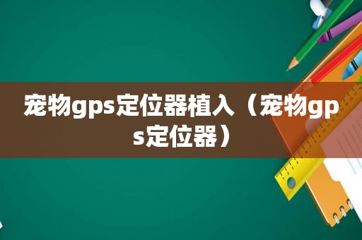 宠物gps定位器植入（宠物gps定位器）