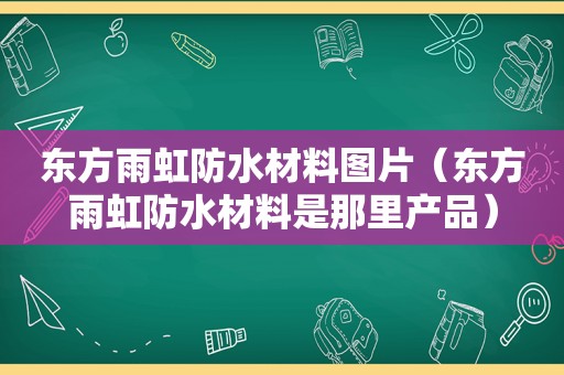 东方雨虹防水材料图片（东方雨虹防水材料是那里产品）