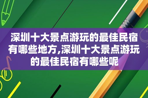深圳十大景点游玩的最佳民宿有哪些地方,深圳十大景点游玩的最佳民宿有哪些呢