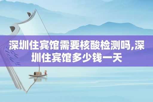深圳住宾馆需要核酸检测吗,深圳住宾馆多少钱一天