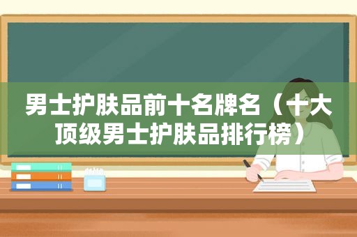 男士护肤品前十名牌名（十大顶级男士护肤品排行榜）
