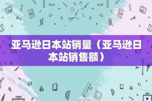 亚马逊日本站销量（亚马逊日本站销售额）