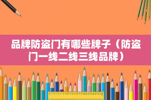 品牌防盗门有哪些牌子（防盗门一线二线三线品牌）
