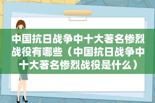中国抗日战争中十大著名惨烈战役有哪些（中国抗日战争中十大著名惨烈战役是什么）