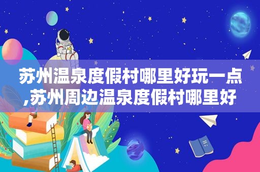 苏州温泉度假村哪里好玩一点,苏州周边温泉度假村哪里好