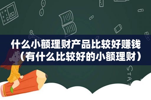 什么小额理财产品比较好赚钱（有什么比较好的小额理财）