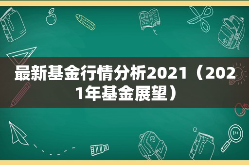 最新基金行情分析2021（2021年基金展望）