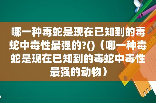 哪一种毒蛇是现在已知到的毒蛇中毒性最强的?()（哪一种毒蛇是现在已知到的毒蛇中毒性最强的动物）