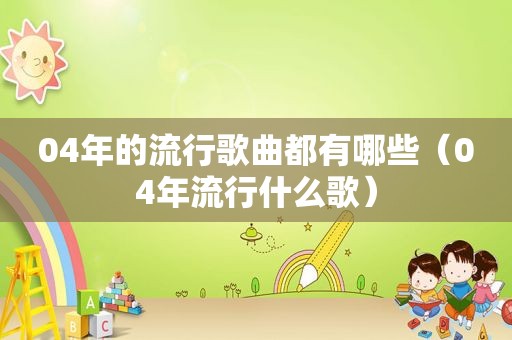 04年的流行歌曲都有哪些（04年流行什么歌）