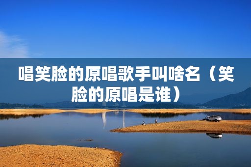 唱笑脸的原唱歌手叫啥名（笑脸的原唱是谁）