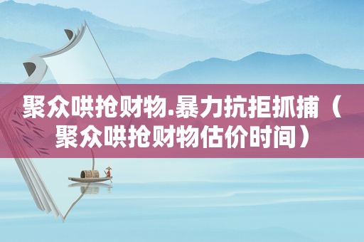 聚众哄抢财物.暴力抗拒抓捕（聚众哄抢财物估价时间）