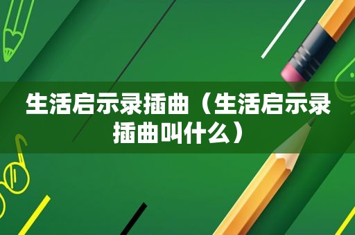 生活启示录插曲（生活启示录插曲叫什么）